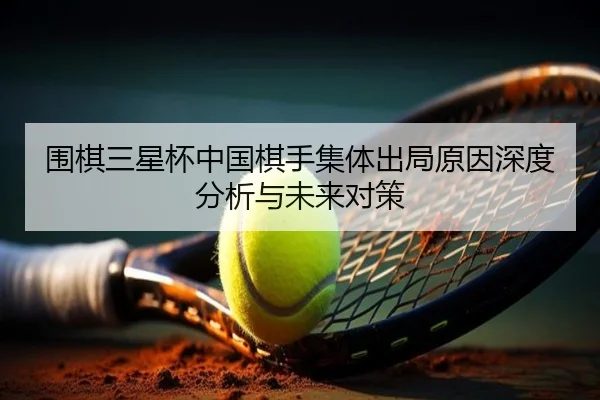 围棋三星杯中国棋手集体出局原因深度分析与未来对策