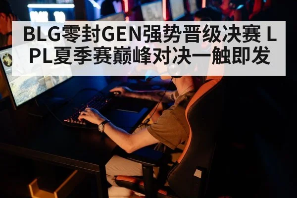 BLG零封GEN强势晋级决赛 LPL夏季赛巅峰对决一触即发