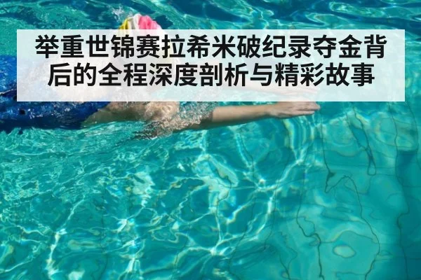 举重世锦赛拉希米破纪录夺金背后的全程深度剖析与精彩故事