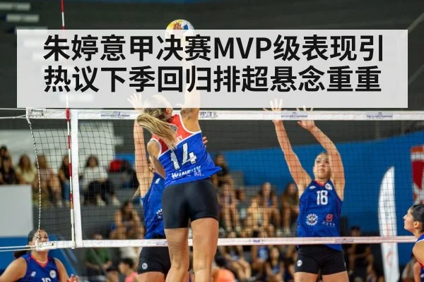 朱婷意甲决赛MVP级表现引热议下季回归排超悬念重重