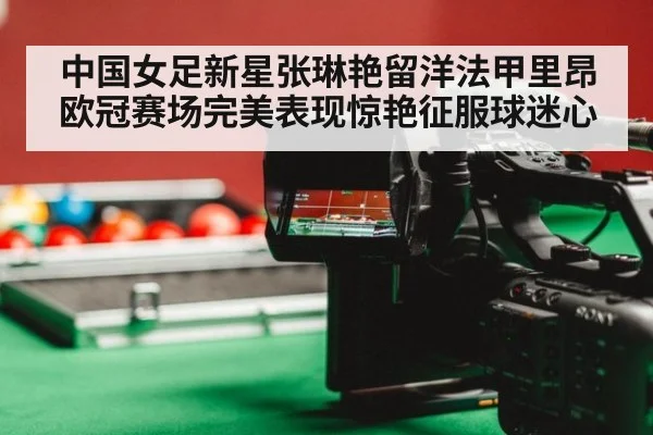中国女足新星张琳艳留洋法甲里昂欧冠赛场完美表现惊艳征服球迷心