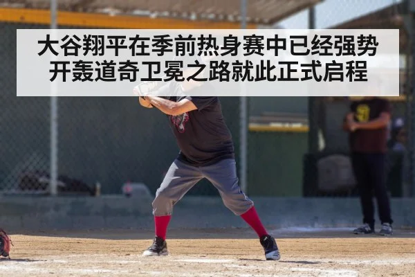 大谷翔平在季前热身赛中已经强势开轰道奇卫冕之路就此正式启程