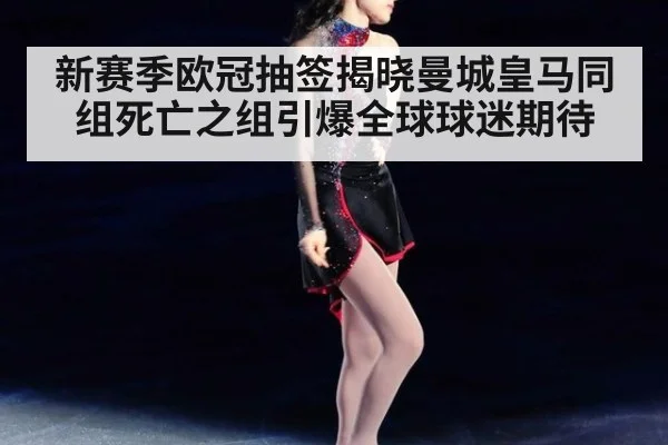 新赛季欧冠抽签揭晓曼城皇马同组死亡之组引爆全球球迷期待
