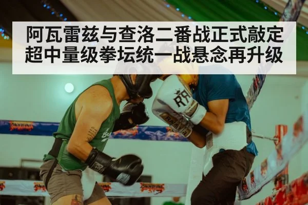 阿瓦雷兹与查洛二番战正式敲定超中量级拳坛统一战悬念再升级
