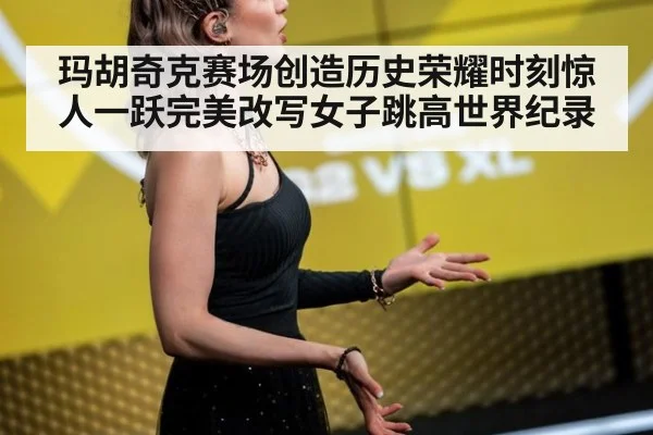玛胡奇克赛场创造历史荣耀时刻惊人一跃完美改写女子跳高世界纪录